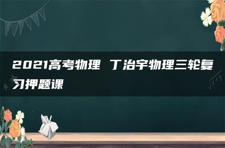 2021高考物理 丁治宇物理三轮复习押题课