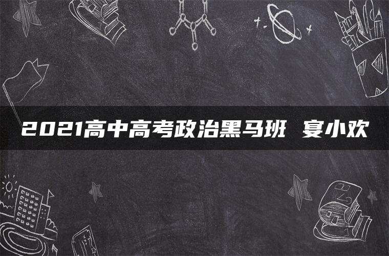 2021高中高考政治黑马班 宴小欢