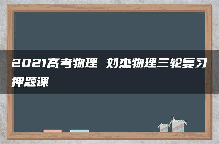2021高考物理 刘杰物理三轮复习押题课