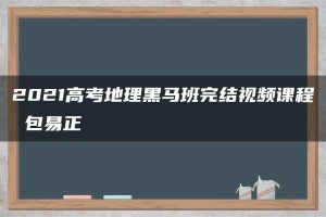2021高考地理黑马班完结视频课程 包易正