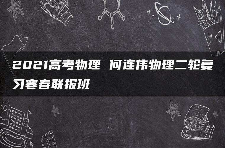 2021高考物理 何连伟物理二轮复习寒春联报班