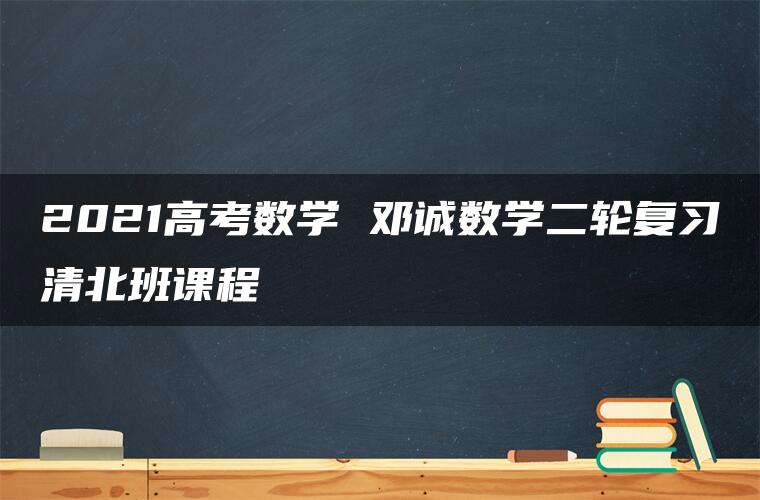 2021高考数学 邓诚数学二轮复习清北班课程
