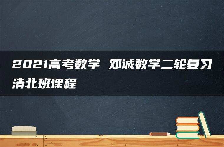 2021高考数学 邓诚数学二轮复习清北班课程 2021高考数学 邓诚数学二轮复习清北班课程