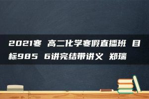 2021寒 高二化学寒假直播班 目标985 6讲完结带讲义 郑瑞