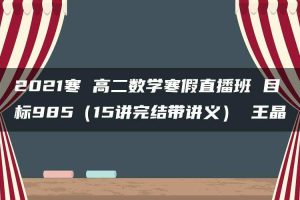 2021寒 高二数学寒假直播班 目标985（15讲完结带讲义） 王晶