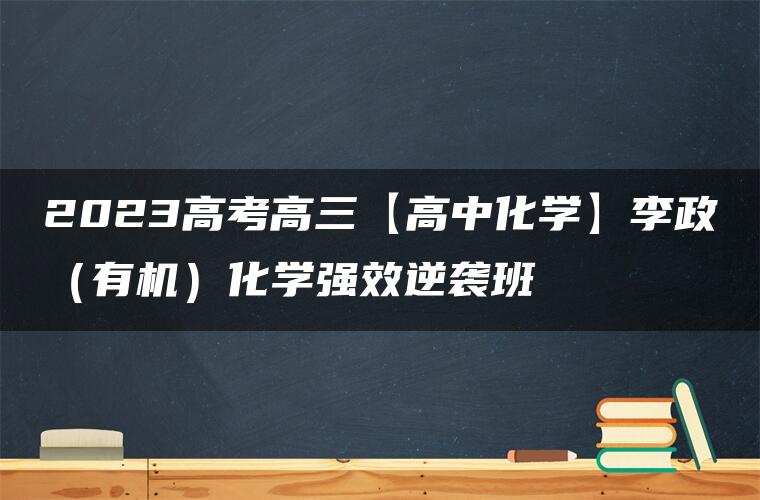 2023高考高三【高中化学】李政（有机）化学强效逆袭班