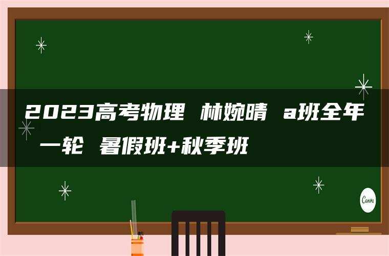 2023高考物理 林婉晴 a班全年 一轮 暑假班+秋季班