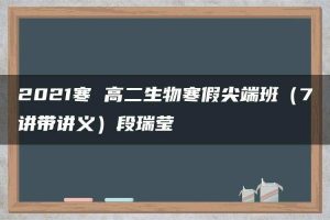 2021寒 高二生物寒假尖端班（7讲带讲义）段瑞莹