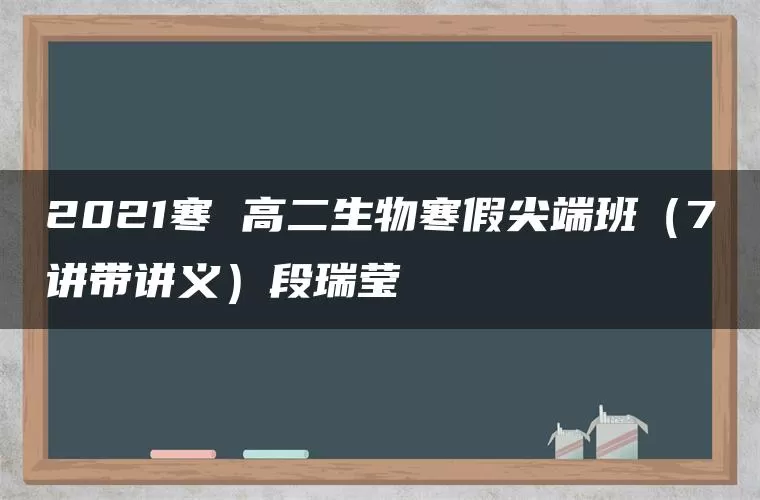 2021寒 高二生物寒假尖端班（7讲带讲义）段瑞莹