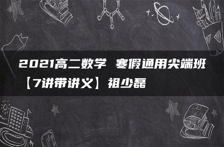 2021高二数学 寒假通用尖端班【7讲带讲义】祖少磊