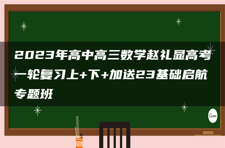 2023年高中高三数学赵礼显高考一轮复习上+下+加送23基础启航专题班