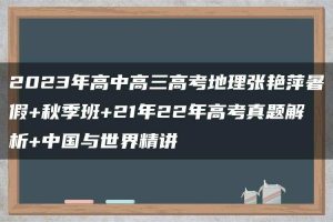 2023年高中高三高考地理张艳萍暑假+秋季班+21年22年高考真题解析+中国与世界精讲