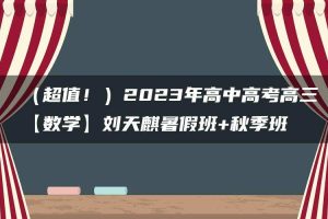 （超值！）2023年高中高考高三【数学】刘天麒暑假班+秋季班
