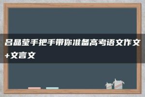 吕晶莹手把手带你准备高考语文作文+文言文