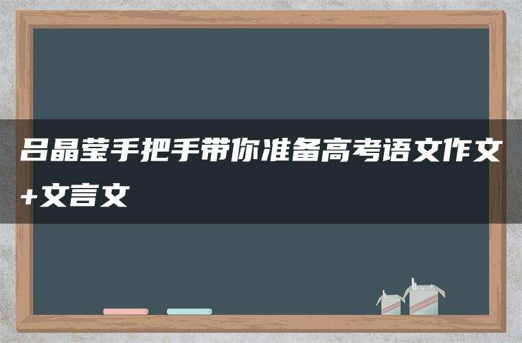 吕晶莹手把手带你准备高考语文作文+文言文