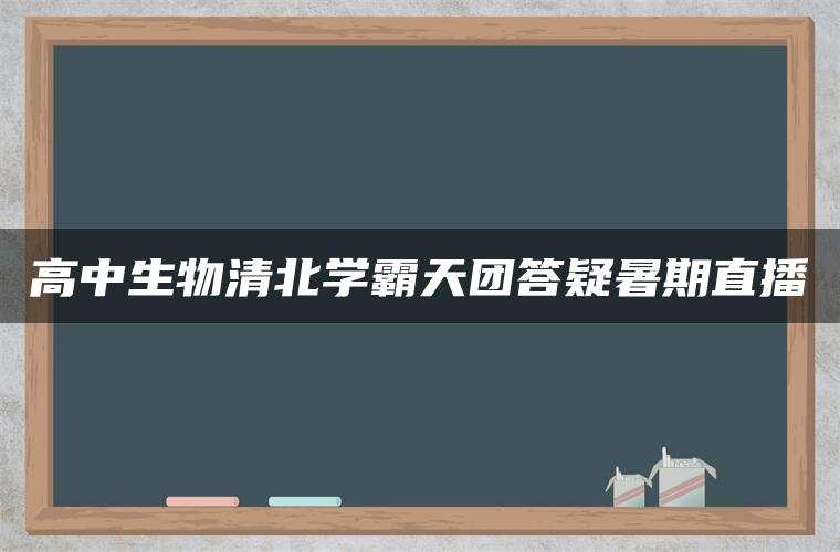 高中生物清北学霸天团答疑暑期直播
