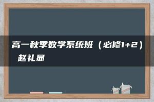 高一秋季数学系统班（必修1+2） 赵礼显