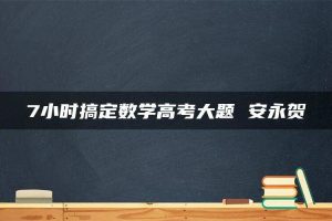 7小时搞定数学高考大题 安永贺