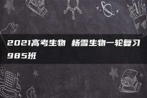 2021高考生物 杨雪生物一轮复习985班