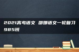 2021高考语文 邵娜语文一轮复习985班