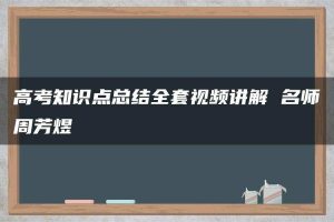 高考知识点总结全套视频讲解 名师周芳煜