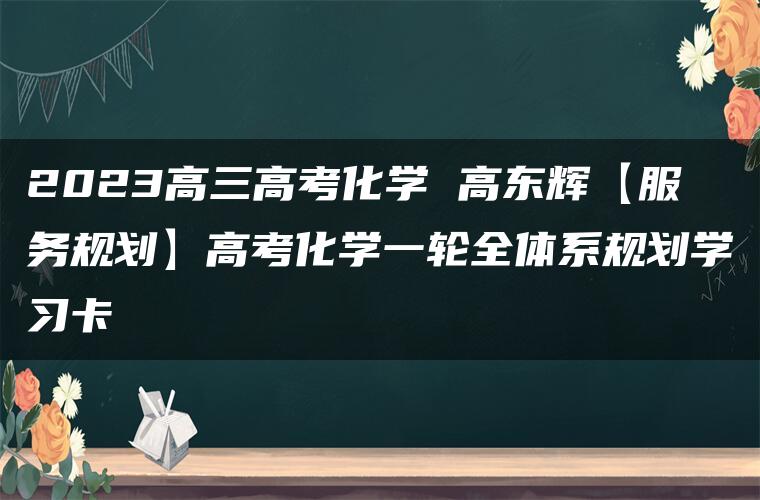 2023高三高考化学 高东辉【服务规划】高考化学一轮全体系规划学习卡