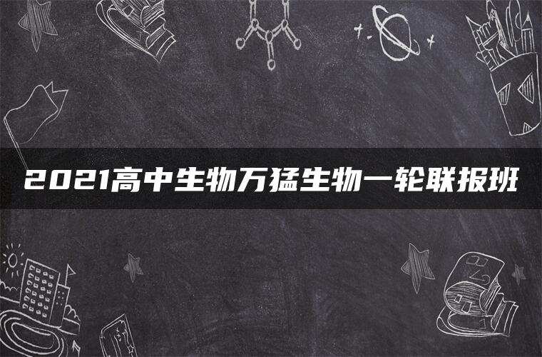 2021高中生物万猛生物一轮联报班