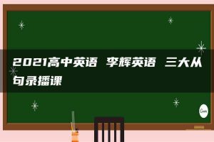 2021高中英语 李辉英语 三大从句录播课
