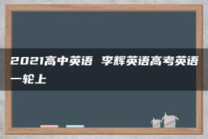2021高中英语 李辉英语高考英语一轮上