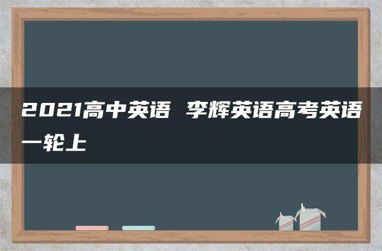 2021高中英语 李辉英语高考英语一轮上