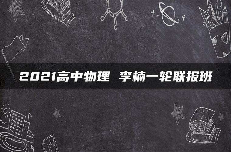 2021高中物理 李楠一轮联报班