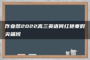 作业帮2022高三英语何红艳寒假尖端班