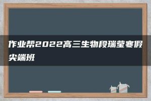 作业帮2022高三生物段瑞莹寒假尖端班