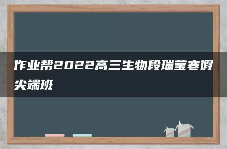 作业帮2022高三生物段瑞莹寒假尖端班