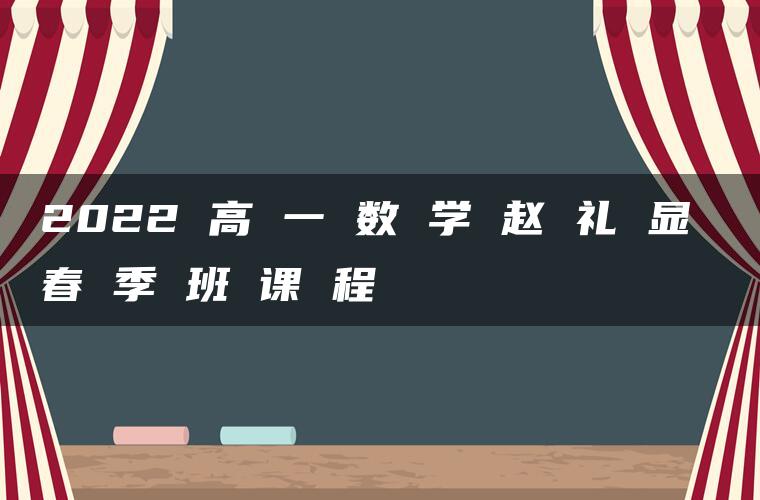 2022 高 一 数 学 赵 礼 显 春 季 班 课 程 2022 高 一 数 学 赵 礼 显 春 季 班 课 程