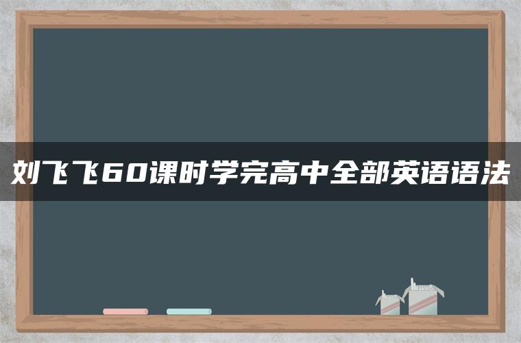 刘飞飞60课时学完高中全部英语语法 刘飞飞60课时学完高中全部英语语法