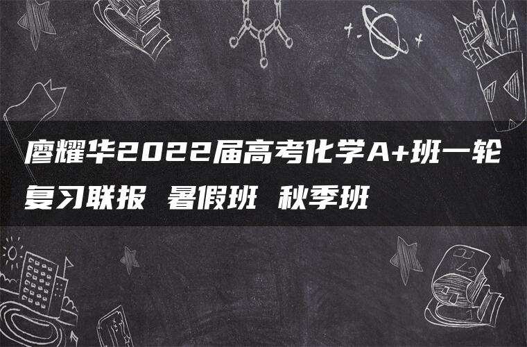 廖耀华2022届高考化学A+班一轮复习联报 暑假班 秋季班