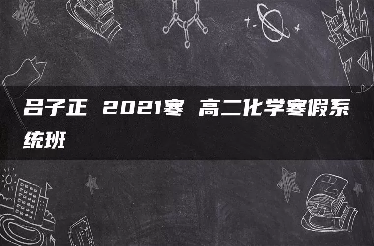 吕子正 2021寒 高二化学寒假系统班