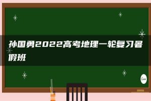 孙国勇2022高考地理一轮复习暑假班