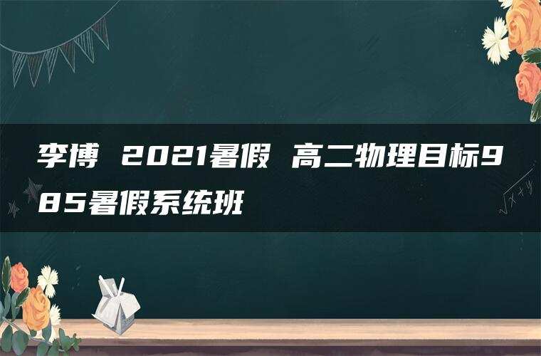 李博 2021暑假 高二物理目标985暑假系统班