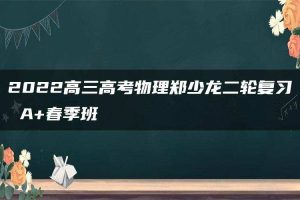2022高三高考物理郑少龙二轮复习 A+春季班