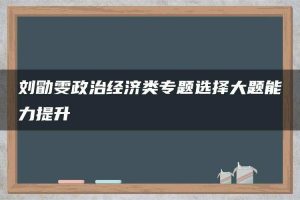 刘勖雯政治经济类专题选择大题能力提升