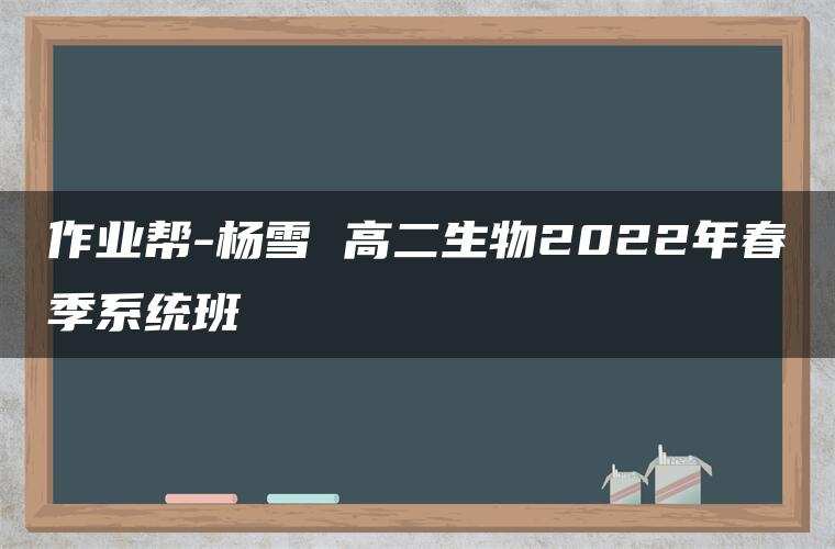 作业帮-杨雪 高二生物2022年春季系统班 作业帮-杨雪 高二生物2022年春季系统班