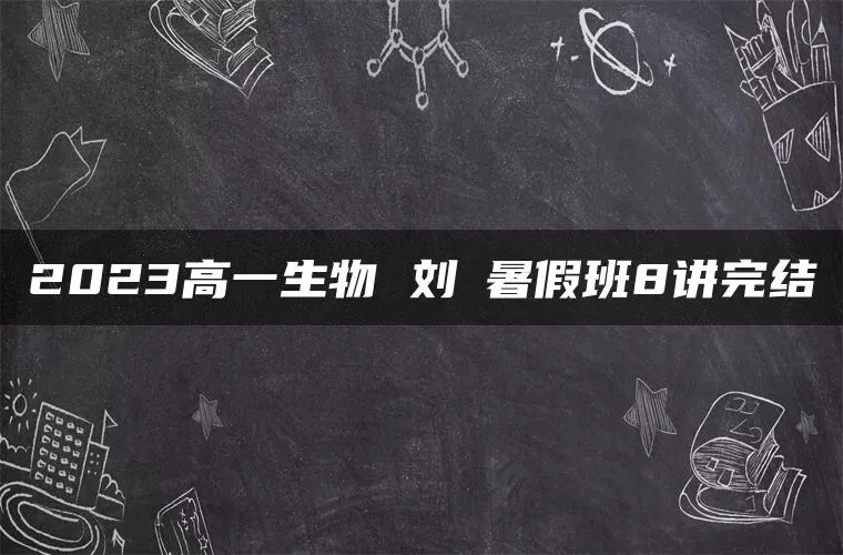 2023高一生物 刘喆暑假班8讲完结 2023高一生物 刘喆暑假班8讲完结