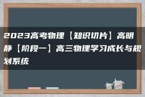 2023高考物理【知识切片】高明静【阶段一】高三物理学习成长与规划系统