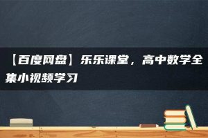 【百度网盘】乐乐课堂，高中数学全集小视频学习