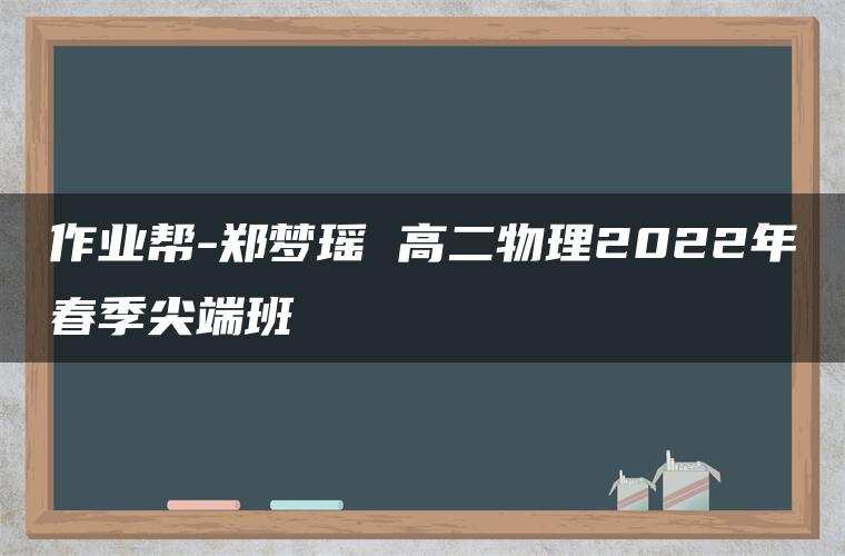作业帮-郑梦瑶 高二物理2022年春季尖端班