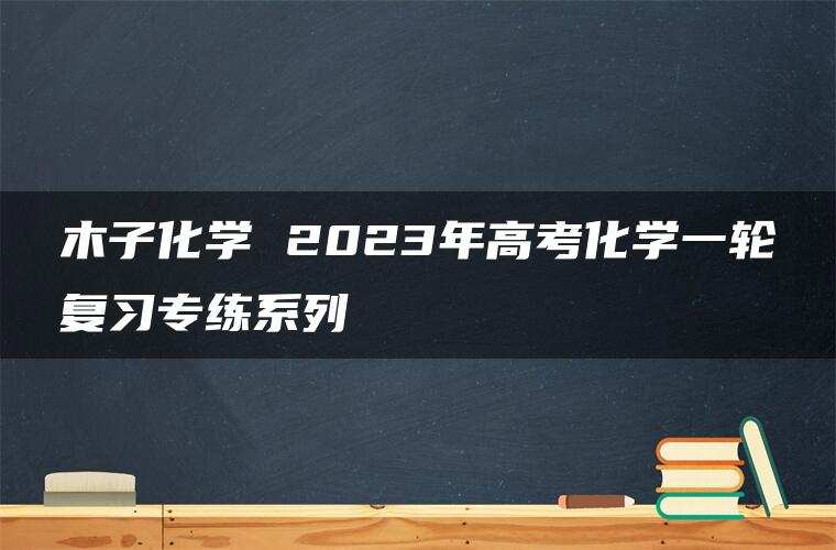 木子化学 2023年高考化学一轮复习专练系列