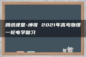 腾讯课堂-坤哥 2021年高考物理一轮电学复习