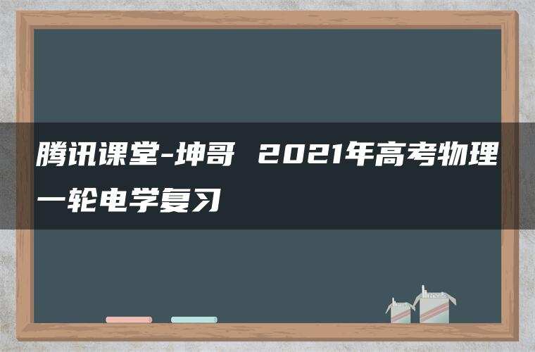 腾讯课堂-坤哥 2021年高考物理一轮电学复习